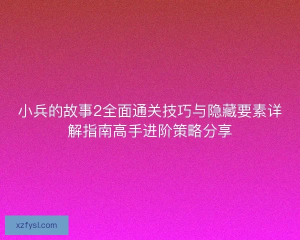 小兵的故事2全面通关技巧与隐藏要素详解指南高手进阶策略分享